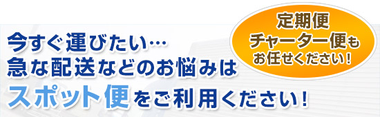 今すぐ運びたい…急な配送などのお悩みはスポット便をご利用ください！